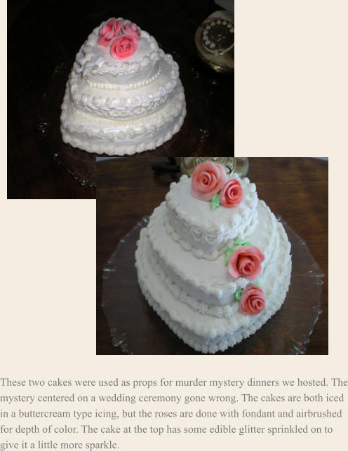 These two cakes were used as props for murder mystery dinners we hosted. The mystery centered on a wedding ceremony gone wrong. The cakes are both iced in a buttercream type icing, but the roses are done with fondant and airbrushed for depth of color. The cake at the top has some edible glitter sprinkled on to give it a little more sparkle.