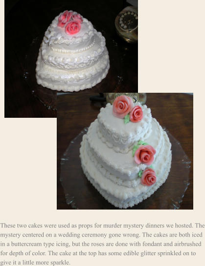 These two cakes were used as props for murder mystery dinners we hosted. The mystery centered on a wedding ceremony gone wrong. The cakes are both iced in a buttercream type icing, but the roses are done with fondant and airbrushed for depth of color. The cake at the top has some edible glitter sprinkled on to give it a little more sparkle.