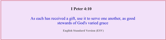 As each has received a gift, use it to serve one another, as good stewards of God's varied grace I Peter 4:10 English Standard Version (ESV)